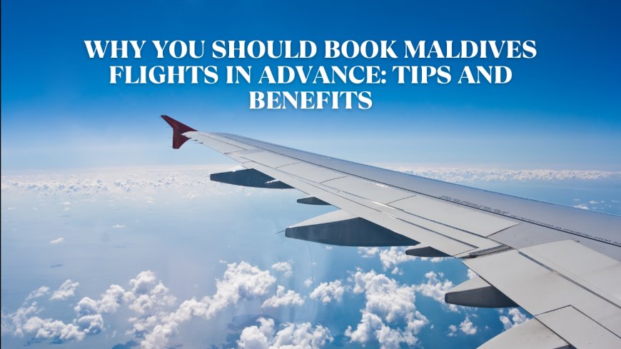 Why You Should Book Maldives Flights in Advance: Tips and Benefits